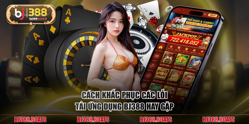 Cách khắc phục các lỗi tải ứng dụng BJ388 hay gặp