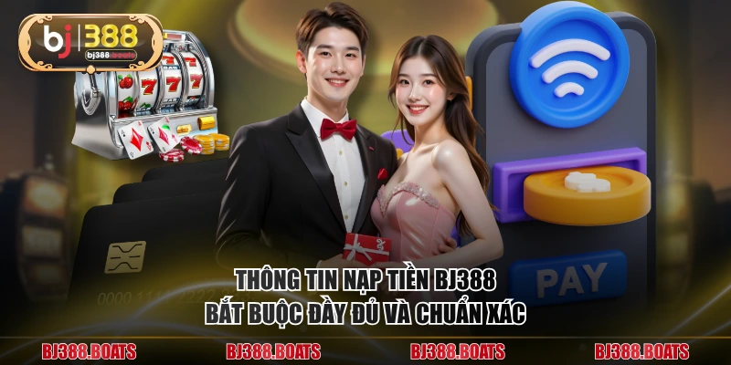 Thông tin nạp tiền BJ388 bắt buộc đầy đủ và chuẩn xác
